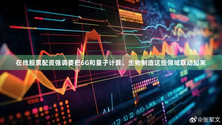 在线股票配资强调要把6G和量子计算、生物制造这些领域联动起来