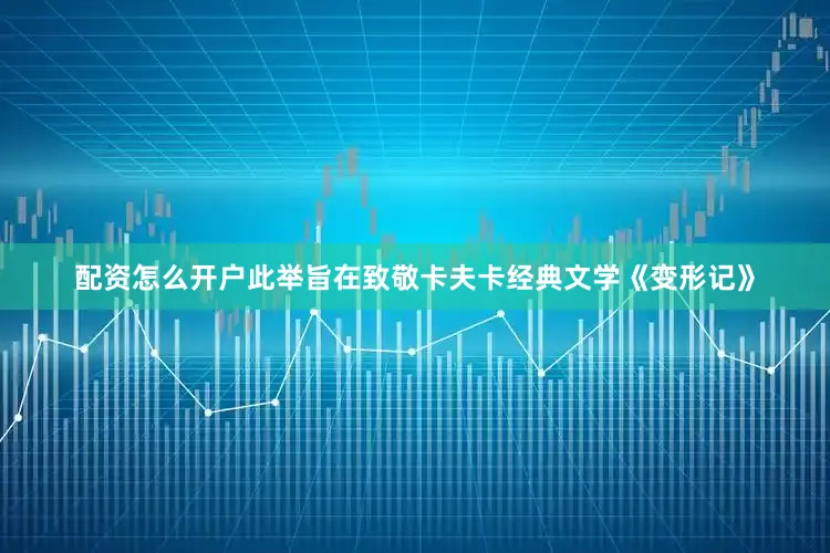配资怎么开户此举旨在致敬卡夫卡经典文学《变形记》