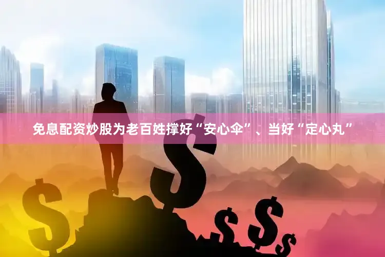 免息配资炒股为老百姓撑好“安心伞”、当好“定心丸”