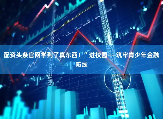 配资头条官网学到了真东西！”进校园——筑牢青少年金融防线